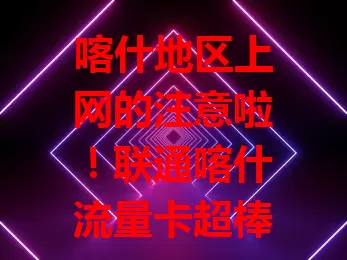 喀什地区上网的注意啦！联通喀什流量卡超棒，网络覆盖全，套餐多样，费用性价比高，服务便捷。想用好流量卡？它是不二之选，让你畅享便捷快速实惠上网乐趣