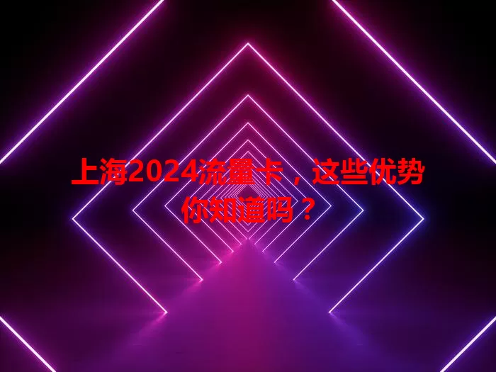 上海2024流量卡，这些优势你知道吗？