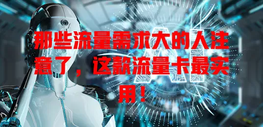 那些流量需求大的人注意了，这款流量卡最实用！