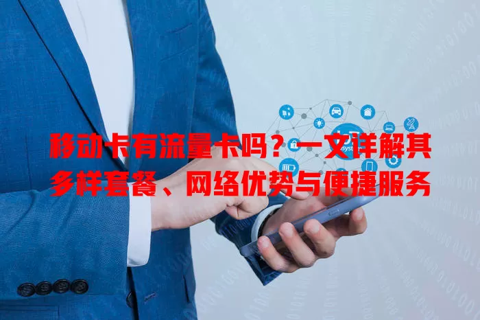 移动卡有流量卡吗？一文详解其多样套餐、网络优势与便捷服务