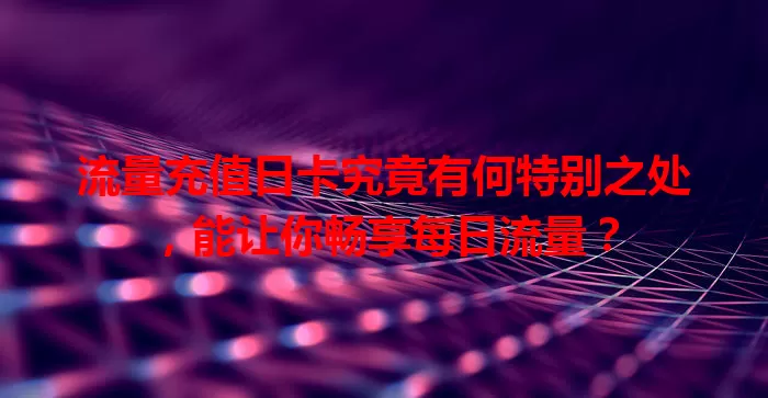流量充值日卡究竟有何特别之处，能让你畅享每日流量？