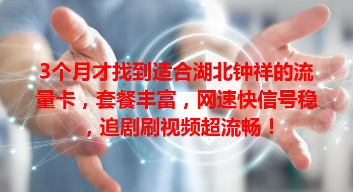 3个月才找到适合湖北钟祥的流量卡，套餐丰富，网速快信号稳，追剧刷视频超流畅！