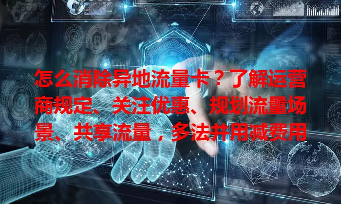 怎么消除异地流量卡？了解运营商规定、关注优惠、规划流量场景、共享流量，多法并用减费用