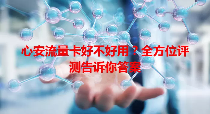 心安流量卡好不好用？全方位评测告诉你答案