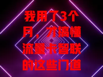 我用了3个月，才搞懂流量卡智联的这些门道