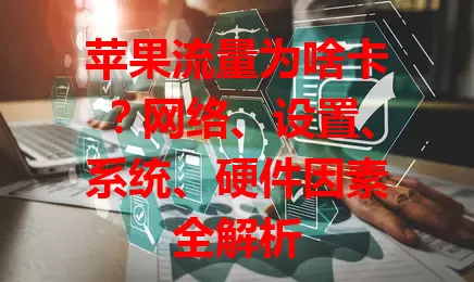苹果流量为啥卡？网络、设置、系统、硬件因素全解析