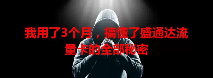 我用了3个月，搞懂了盛通达流量卡的全部秘密