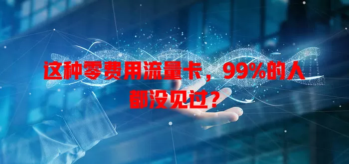 这种零费用流量卡，99%的人都没见过？