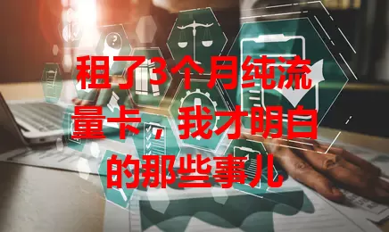 租了3个月纯流量卡，我才明白的那些事儿