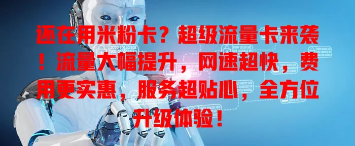 还在用米粉卡？超级流量卡来袭！流量大幅提升，网速超快，费用更实惠，服务超贴心，全方位升级体验！