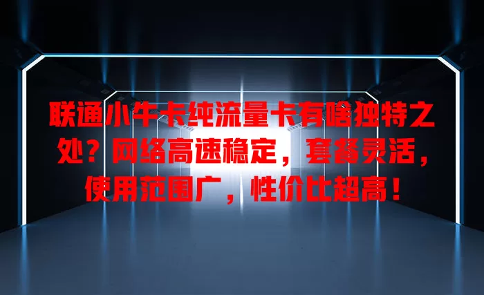 联通小牛卡纯流量卡有啥独特之处？网络高速稳定，套餐灵活，使用范围广，性价比超高！