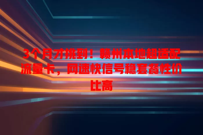 3个月才挑到！赣州本地超适配流量卡，网速快信号稳套餐性价比高