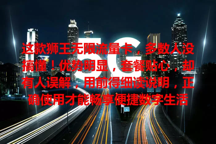 这款狮王无限流量卡，多数人没搞懂！优势明显，套餐贴心，却有人误解，用前得细读说明，正确使用才能畅享便捷数字生活