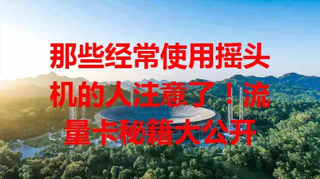 那些经常使用摇头机的人注意了！流量卡秘籍大公开