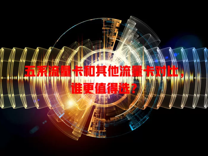 五系流量卡和其他流量卡对比，谁更值得选？