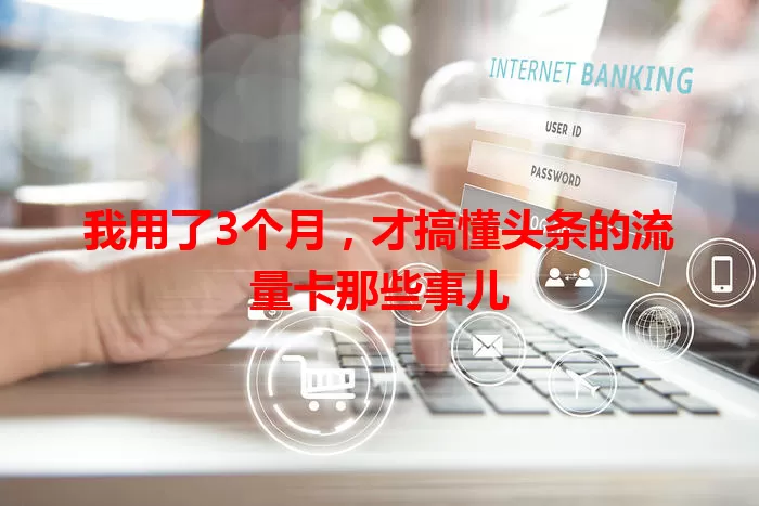 我用了3个月，才搞懂头条的流量卡那些事儿