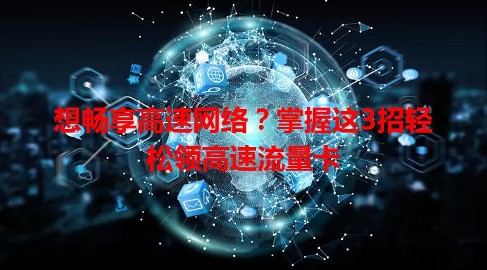 想畅享高速网络？掌握这3招轻松领高速流量卡