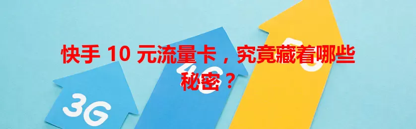 快手 10 元流量卡,究竟藏着哪些秘密?