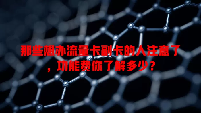 那些想办流量卡副卡的人注意了，功能费你了解多少？
