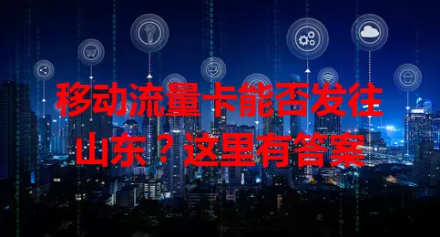 移动流量卡能否发往山东？这里有答案