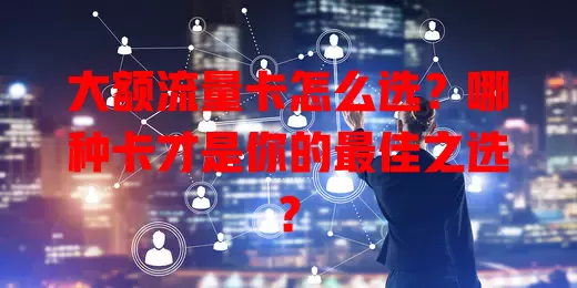 大额流量卡怎么选？哪种卡才是你的最佳之选？