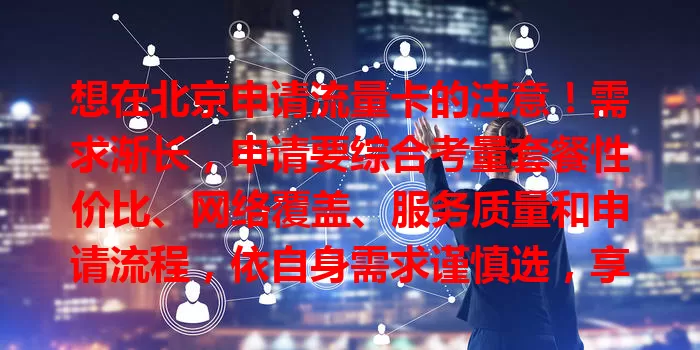想在北京申请流量卡的注意！需求渐长，申请要综合考量套餐性价比、网络覆盖、服务质量和申请流程，依自身需求谨慎选，享便捷网络服务。