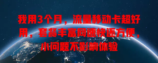 我用3个月，流量移动卡超好用，套餐丰富网速快还方便，小问题不影响体验