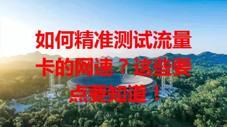 如何精准测试流量卡的网速？这些要点要知道！