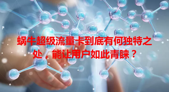 蜗牛超级流量卡到底有何独特之处，能让用户如此青睐？