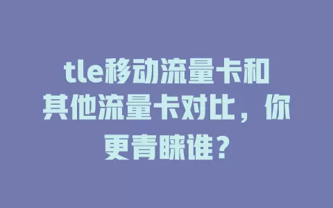 tle移动流量卡和其他流量卡对比,你更青睐谁?