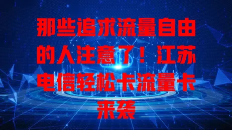那些追求流量自由的人注意了！江苏电信轻松卡流量卡来袭