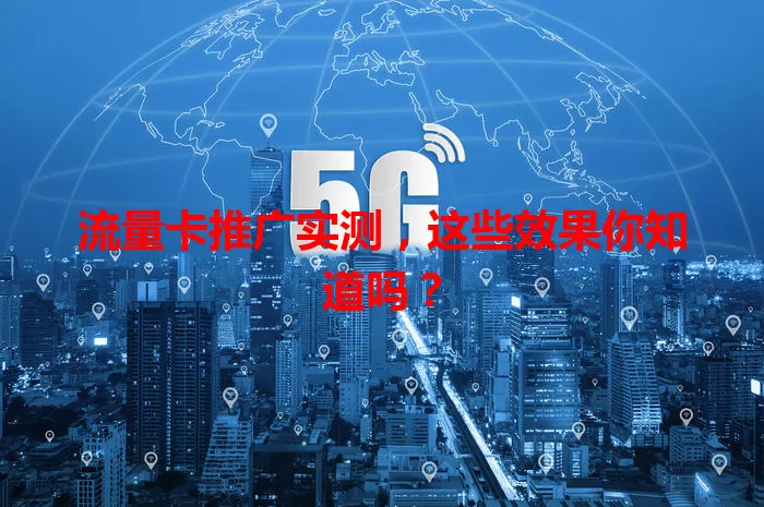 流量卡推广实测，这些效果你知道吗？