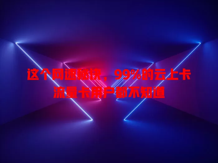 这个网速秘诀，99%的云上卡流量卡用户都不知道