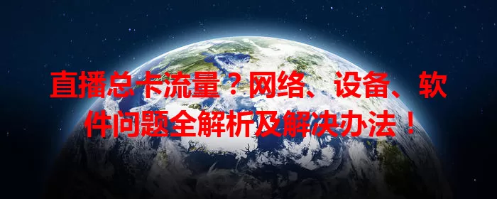 直播总卡流量？网络、设备、软件问题全解析及解决办法！