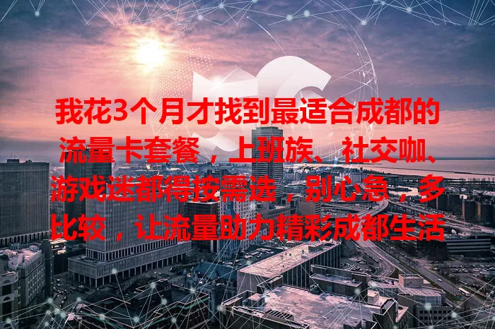 我花3个月才找到最适合成都的流量卡套餐，上班族、社交咖、游戏迷都得按需选，别心急，多比较，让流量助力精彩成都生活