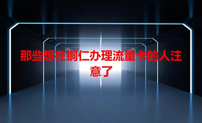 那些想在铜仁办理流量卡的人注意了