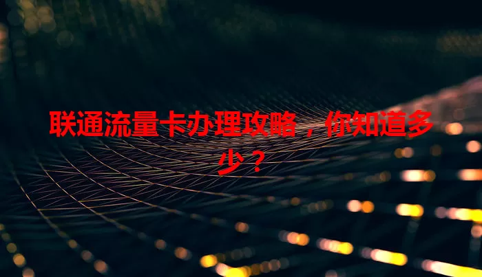 联通流量卡办理攻略，你知道多少？