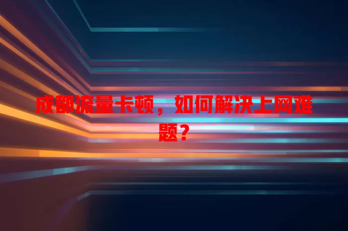 成都流量卡顿，如何解决上网难题？