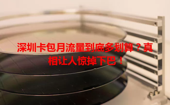 深圳卡包月流量到底多划算？真相让人惊掉下巴！