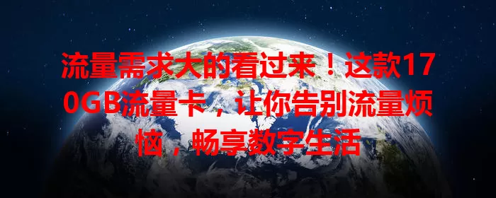 流量需求大的看过来！这款170GB流量卡，让你告别流量烦恼，畅享数字生活