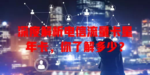深度解析电信流量卡星年卡，你了解多少？