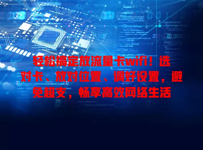 轻松搞定放流量卡wifi！选对卡、放对位置、调好设置，避免超支，畅享高效网络生活
