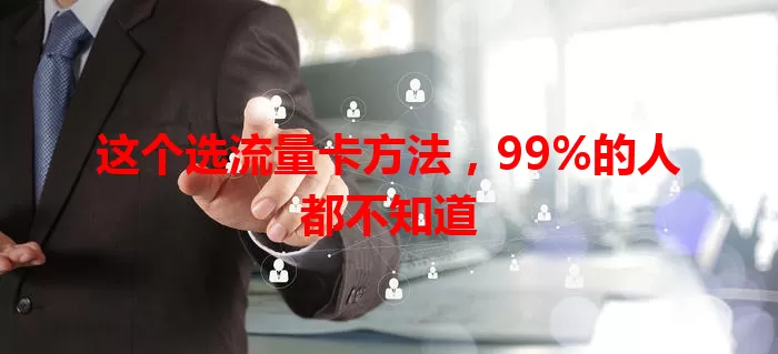 这个选流量卡方法，99%的人都不知道