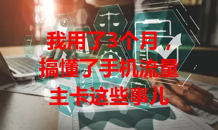 我用了3个月，搞懂了手机流量主卡这些事儿
