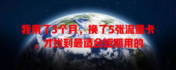我用了3个月，换了5张流量卡，才找到最适合短期用的