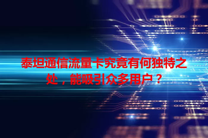 泰坦通信流量卡究竟有何独特之处，能吸引众多用户？