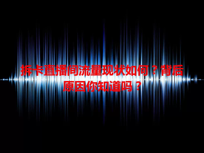 拆卡直播间流量现状如何？背后原因你知道吗？