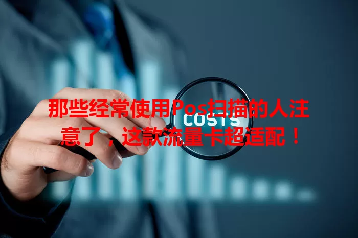 那些经常使用Pos扫描的人注意了，这款流量卡超适配！