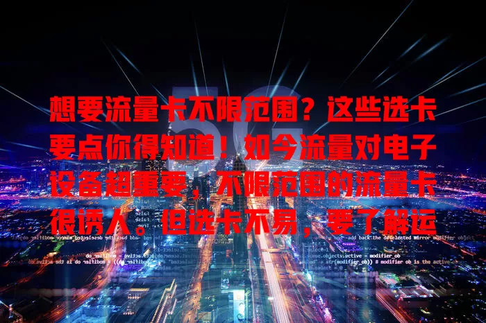 想要流量卡不限范围？这些选卡要点你得知道！如今流量对电子设备超重要，不限范围的流量卡很诱人。但选卡不易，要了解运营商网络覆盖，关注套餐详情，谨慎考量，才能挑到适合的卡，告别地域束缚畅快上网