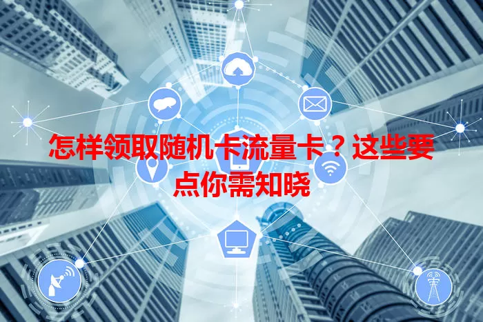 怎样领取随机卡流量卡？这些要点你需知晓